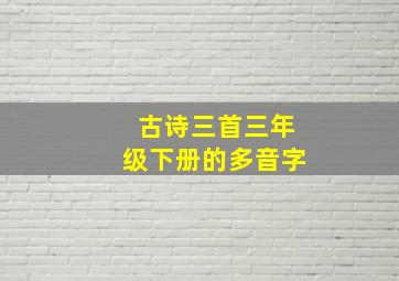 古诗三首三年级下册的多音字