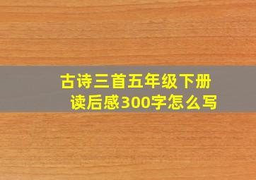 古诗三首五年级下册读后感300字怎么写