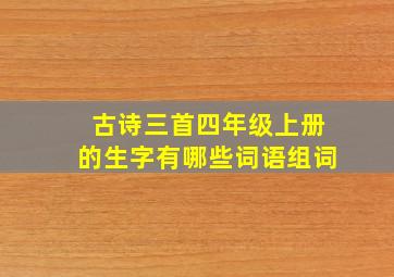 古诗三首四年级上册的生字有哪些词语组词