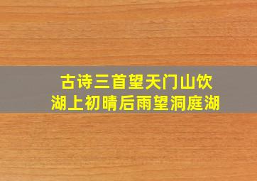 古诗三首望天门山饮湖上初晴后雨望洞庭湖