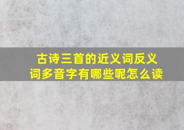 古诗三首的近义词反义词多音字有哪些呢怎么读