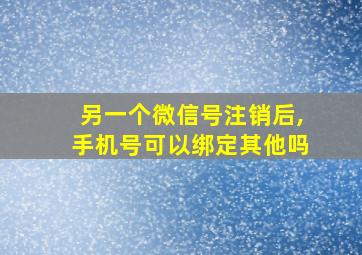 另一个微信号注销后,手机号可以绑定其他吗