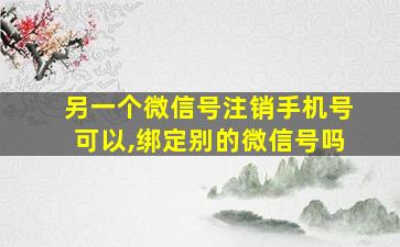 另一个微信号注销手机号可以,绑定别的微信号吗