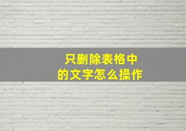 只删除表格中的文字怎么操作