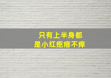 只有上半身都是小红疙瘩不痒