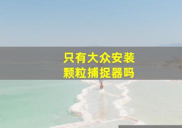 只有大众安装颗粒捕捉器吗