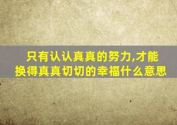 只有认认真真的努力,才能换得真真切切的幸福什么意思