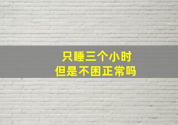 只睡三个小时但是不困正常吗