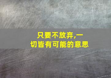 只要不放弃,一切皆有可能的意思