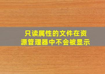 只读属性的文件在资源管理器中不会被显示