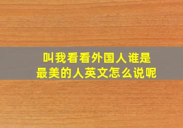 叫我看看外国人谁是最美的人英文怎么说呢