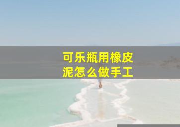 可乐瓶用橡皮泥怎么做手工