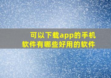 可以下载app的手机软件有哪些好用的软件