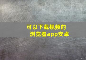 可以下载视频的浏览器app安卓