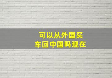 可以从外国买车回中国吗现在