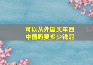 可以从外国买车回中国吗要多少钱呢