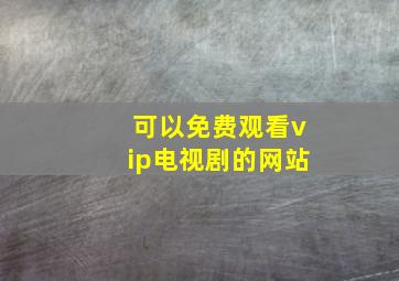 可以免费观看vip电视剧的网站