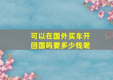 可以在国外买车开回国吗要多少钱呢