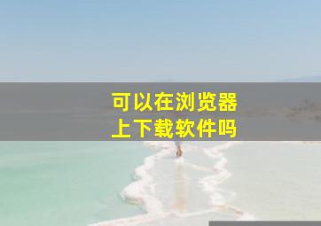 可以在浏览器上下载软件吗