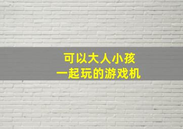 可以大人小孩一起玩的游戏机