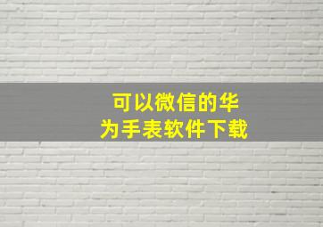 可以微信的华为手表软件下载