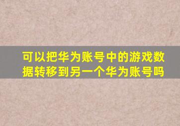 可以把华为账号中的游戏数据转移到另一个华为账号吗