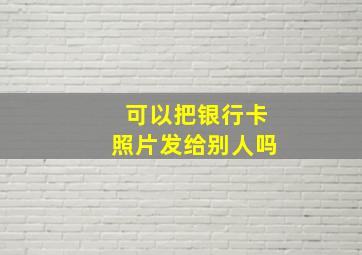 可以把银行卡照片发给别人吗