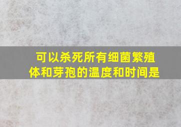 可以杀死所有细菌繁殖体和芽孢的温度和时间是