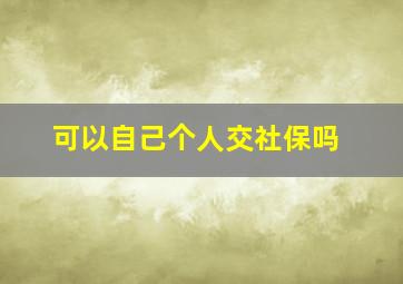 可以自己个人交社保吗