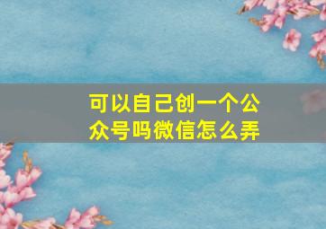 可以自己创一个公众号吗微信怎么弄