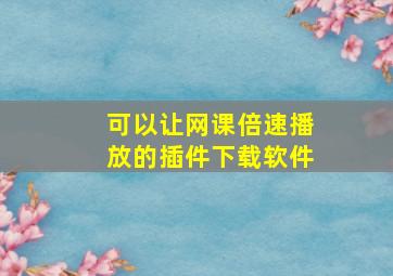 可以让网课倍速播放的插件下载软件