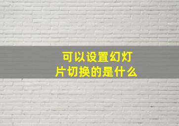 可以设置幻灯片切换的是什么