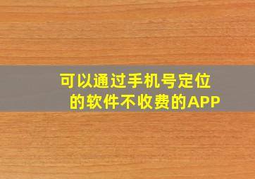 可以通过手机号定位的软件不收费的APP