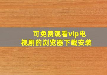 可免费观看vip电视剧的浏览器下载安装