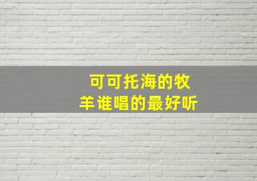 可可托海的牧羊谁唱的最好听