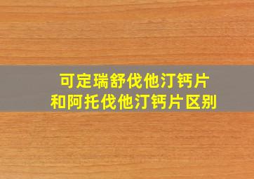 可定瑞舒伐他汀钙片和阿托伐他汀钙片区别