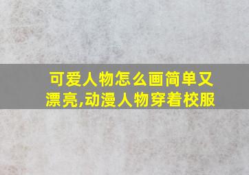 可爱人物怎么画简单又漂亮,动漫人物穿着校服