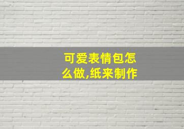 可爱表情包怎么做,纸来制作