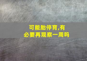 可能胎停育,有必要再观察一周吗