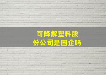 可降解塑料股份公司是国企吗