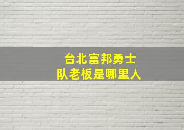 台北富邦勇士队老板是哪里人