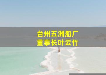 台州五洲船厂董事长叶云竹