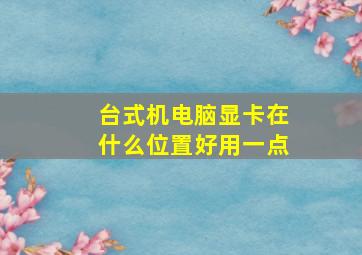 台式机电脑显卡在什么位置好用一点