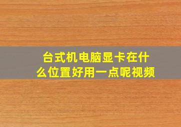 台式机电脑显卡在什么位置好用一点呢视频