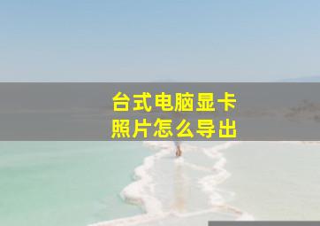 台式电脑显卡照片怎么导出