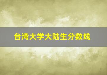 台湾大学大陆生分数线