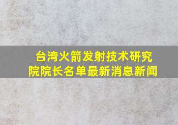 台湾火箭发射技术研究院院长名单最新消息新闻