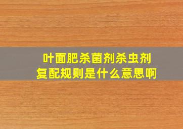 叶面肥杀菌剂杀虫剂复配规则是什么意思啊