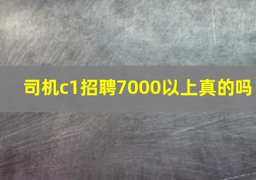 司机c1招聘7000以上真的吗