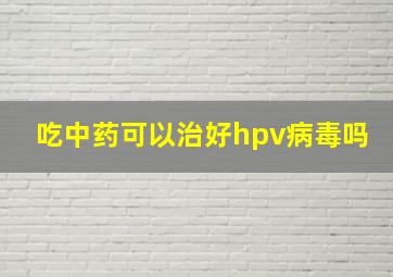 吃中药可以治好hpv病毒吗